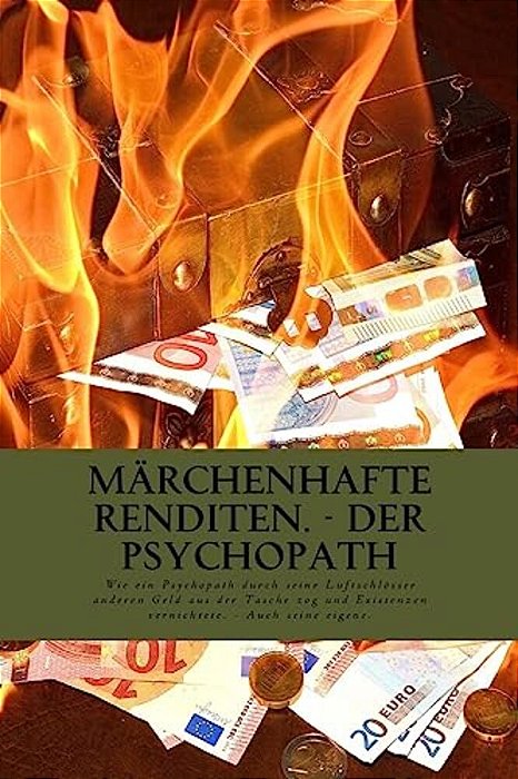 Märchenhafte Renditen - Der Psychopath: Wie Ein Psychopath Durch Seine Luftschlösser Anderen Geld Aus Der Tasche Zog Und Dabei Existenzen Vernichtete. -..