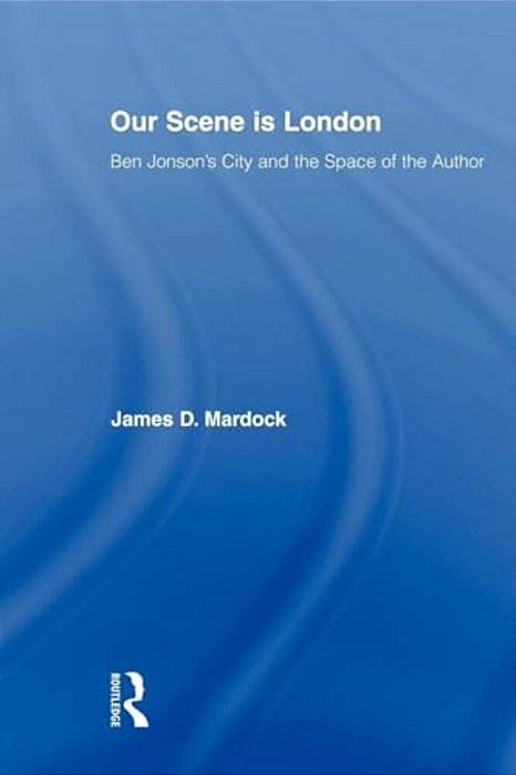 Our Scene Is London: Ben Jonson's City And The Space Of The Author-..