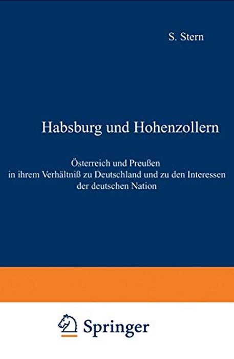 Habsburg Und Hohenzollern: Österreich Und Preußen In Ihrem Verhältniß Zu Deutschland Und Zu Den Interessen Der Deutschen Nation-..