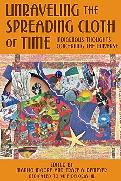 Unraveling The Spreading Cloth Of Time: Indigenous Thoughts Concerning The Unive: Dedicated To Vine Deloria Jr. -..
