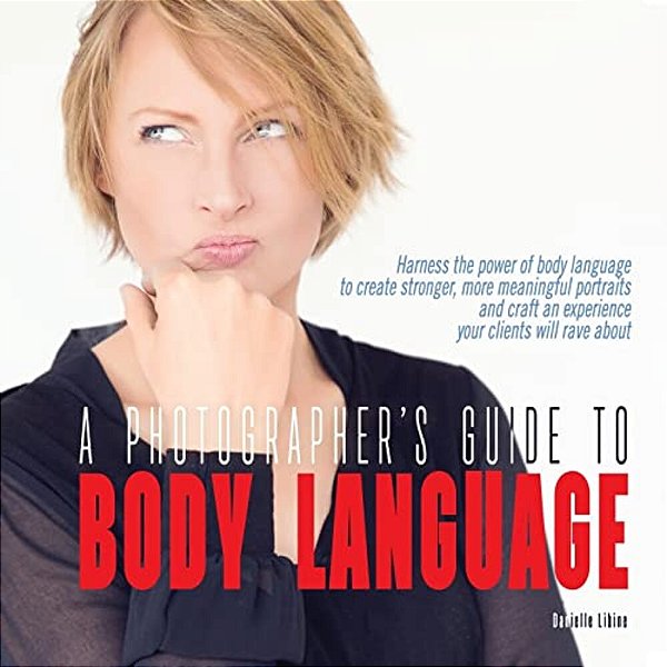 A Photographer's Guide To Body Language: Harness The Power Of Body Language To Create Stronger, More Meaningful Portraits And Create An Experience You-..