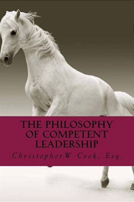 The Philosophy Of Competent Leadership: The Definitive Guide To Building And Maintaining Leadership-..