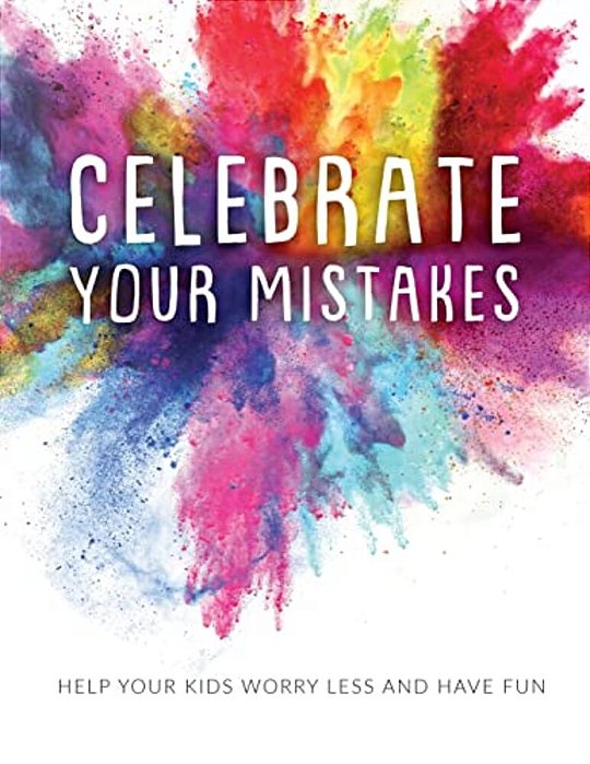 Celebrate Your Mistakes: Help Your Kids Worry Less And Have Fun-..