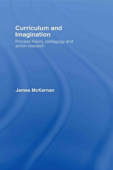 Curriculum And Imagination: Process Theory, Pedagogy And Action Research-..