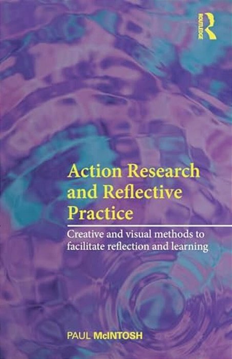 Action Research And Reflective Practice: Creative And Visual Methods To Facilitate Reflection And Learning-..