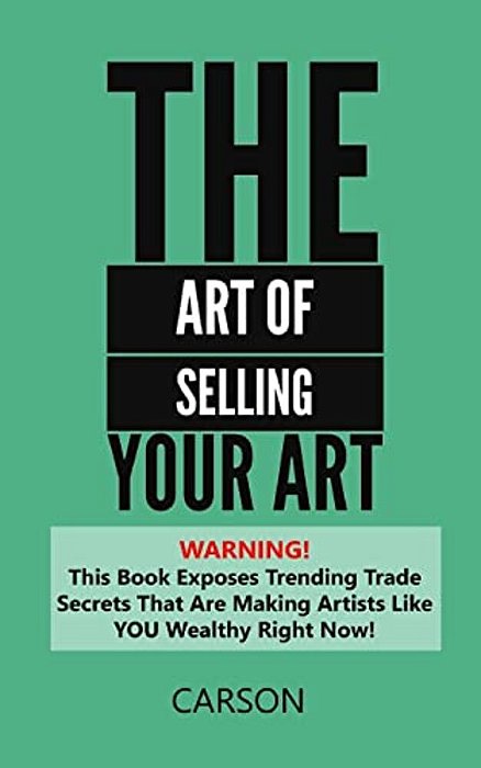 The Art Of Selling Your Art: Warning! This Book Exposes Current Trade Secrets That Are Making Artists Like You Wealthy!-..