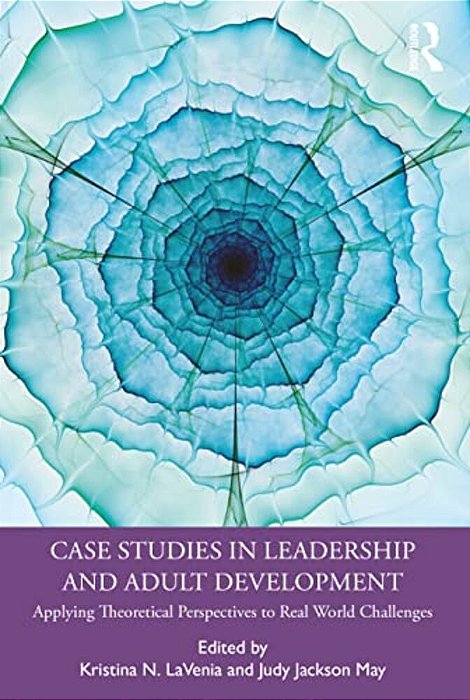 Case Studies In Leadership And Adult Development: Applying Theoretical Perspectives To Real World Challenges-..