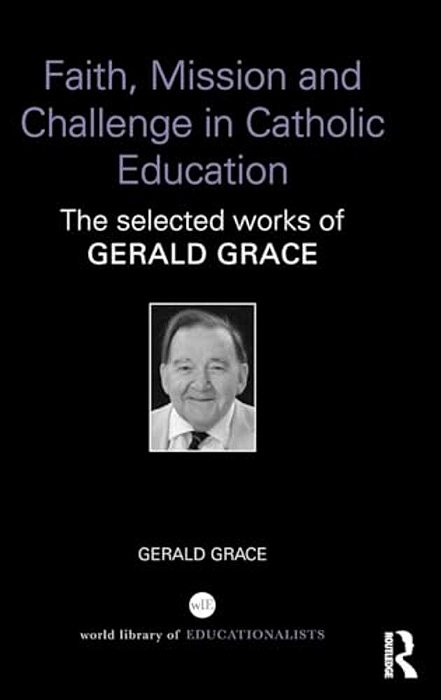 Faith, Mission And Challenge In Catholic Education: The Selected Works Of Gerald Grace-..