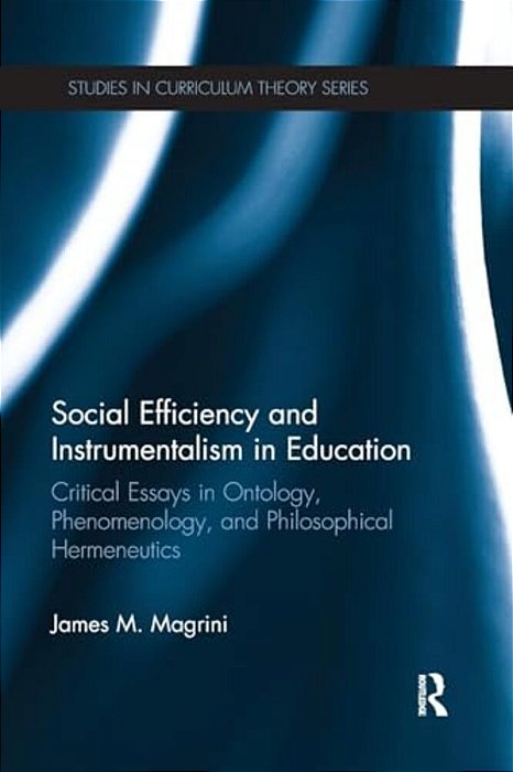 Social Efficiency And Instrumentalism In Education: Critical Essays In Ontology, Phenomenology, And Philosophical Hermeneutics-..