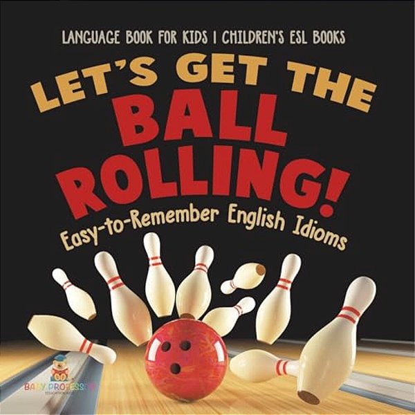 Let's Get The Ball Rolling! Easy-To-remember English Idioms - Language Book For Kids Children's Esl Books-..