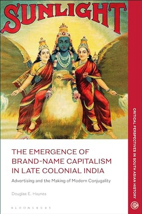 The Emergence Of Brand-Name Capitalism In Late Colonial India: Advertising And The Making Of Modern Conjugality-..