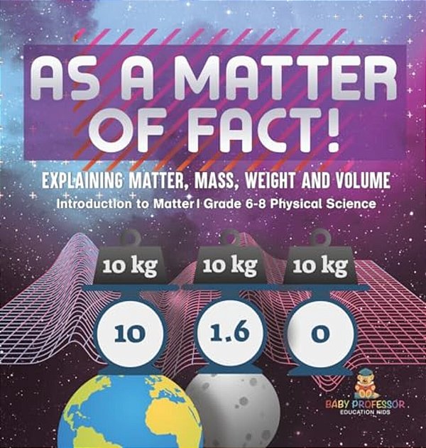 As A Matter Of Fact! Explaining Matter, Mass, Weight And Volume Introduction To Matter Grade 6-8 Physical Science-..