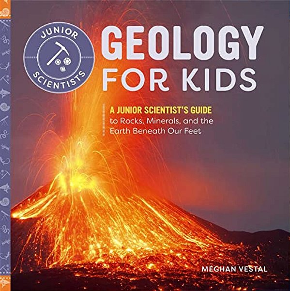 Geology For Kids: A Junior Scientist's Guide To Rocks, Minerals, And The Earth Beneath Our Feet-..