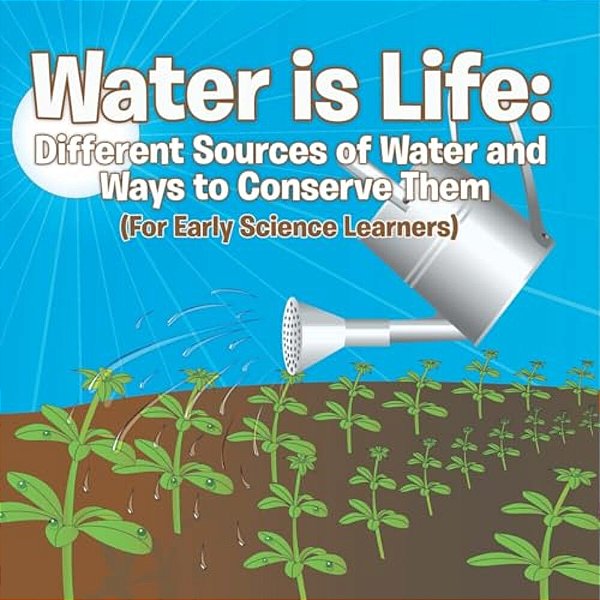 Water Is Life: Different Sources Of Water And Ways To Conserve Them (For Early Science Learners)-..