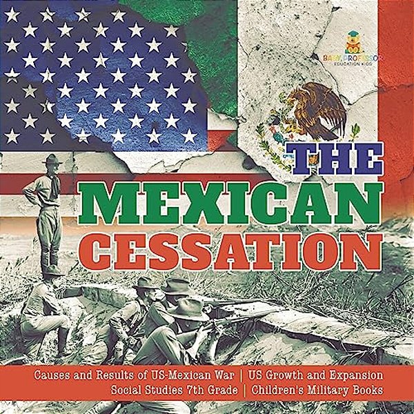 The Mexican Cessation Causes And Results Of US-Mexican War US Growth And Expansion Social Studies 7Th Grade Children's Military Books-..