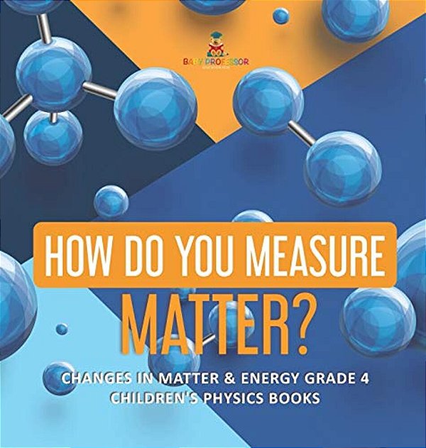 How Do You Measure Matter? Changes In Matter & Energy Grade 4 Children's Physics Books-..