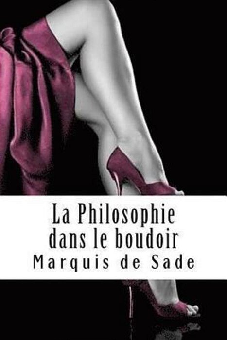 La Philosophie Dans Le Boudoir: Ou Les Instituteurs Immoraux-..