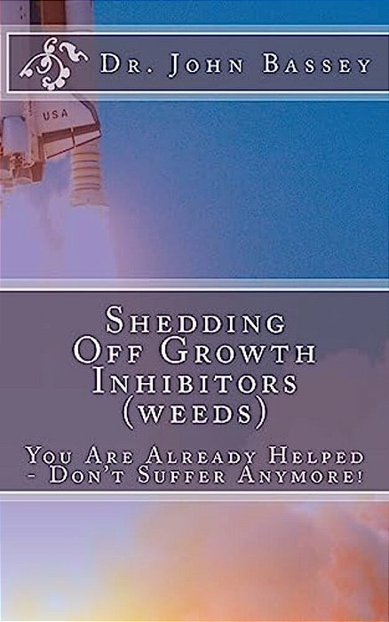 Shedding Off Growth Inhibitors (Weeds) The Life You Are Meant To Live: You Are Already Helped - Don't Suffer Anymore!-..