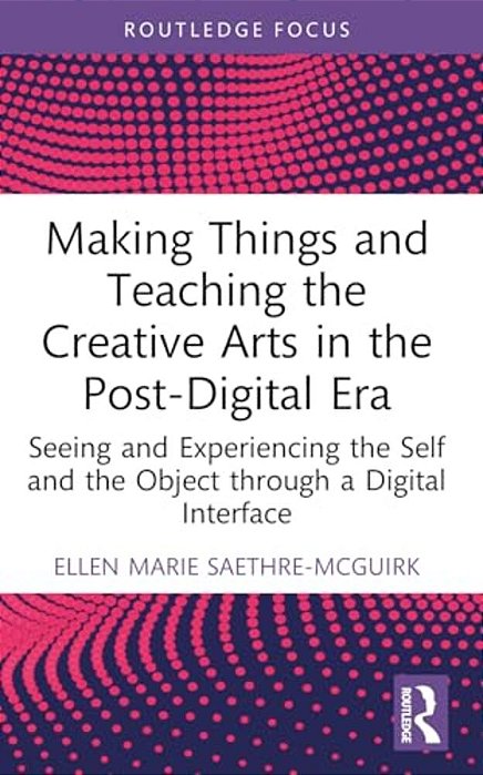 Making Things And Teaching The Creative Arts In The Post-Digital Era: Seeing And Experiencing The Self And The Object Through A Digital Interface-..