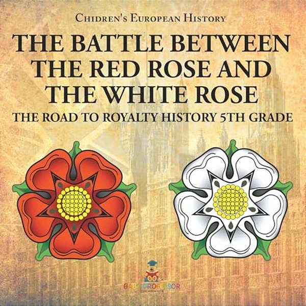 The Battle Between The Red Rose And The White Rose The Road To Royalty History 5Th Grade Chidren's European History-..