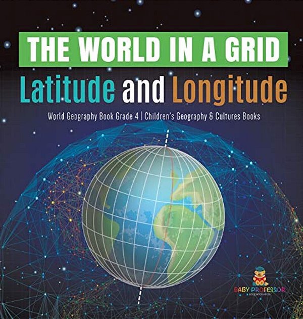 The World In A Grid: Latitude And Longitude World Geography Book Grade 4 Children's Geography & Cultures Books-..