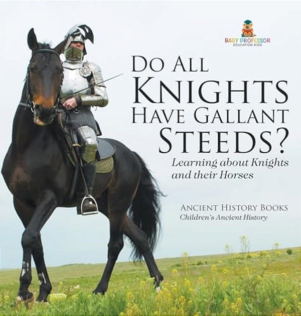 Do All Knights Have Gallant Steeds? Learning About Knights And Their Horses - Ancient History Books Children's Ancient History-..