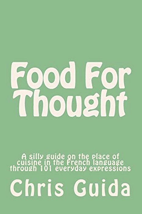 Food For Thought: A Silly Guide On The Place Of Cuisine In The French Language Through 101 Everyday Expressions-..