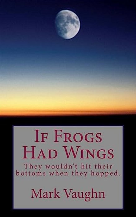 If Frogs Had Wings: They Would Hit Their Bottoms When They Hopped. -..