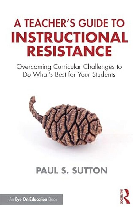 A Teacher's Guide To Instructional Resistance: Overcoming Curricular Challenges To Do What's Best For Your Students-..
