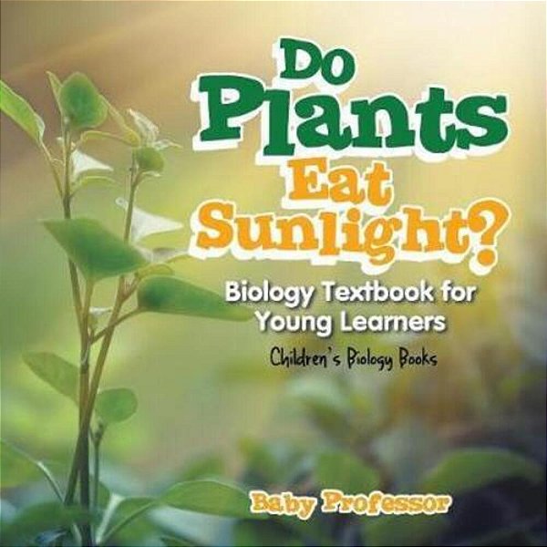 Do Plants Eat Sunlight? Biology Textbook For Young Learners Children's Biology Books-..