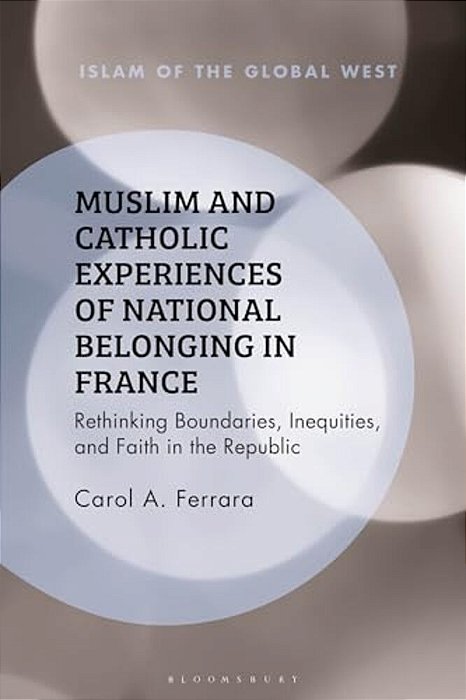 Muslim And Catholic Experiences Of National Belonging In France: Rethinking Boundaries, Inequities, And Faith In The Republic-..