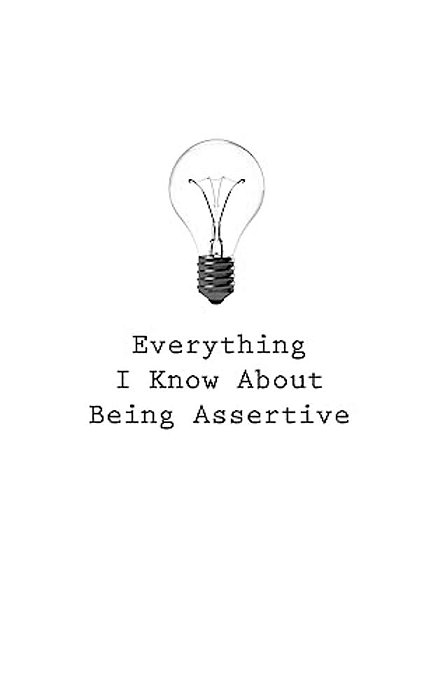 Everything I Know About Being Assertive-..