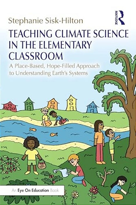 Teaching Climate Science In The Elementary Classroom: A Place-Based, Hope-Filled Approach To Understanding Earth's Systems-..