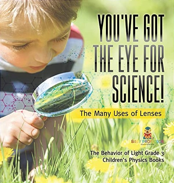 You'Ve Got The Eye For Science! The Many Uses Of Lenses The Behavior Of Light Grade 3 Children's Physics Books-..