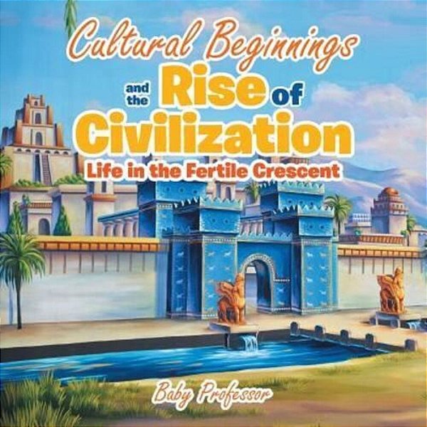 Cultural Beginnings And The Rise Of Civilization: Life In The Fertile Crescent-..