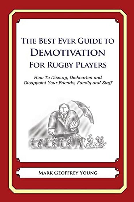 The Best Ever Guide To Demotivation For Rugby Players: How To Dismay, Dishearten And Disappoint Your Friends, Family And Staff-..