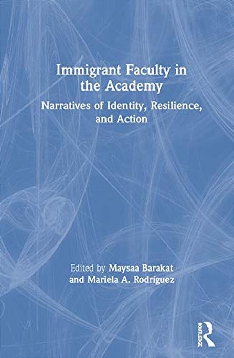 Immigrant Faculty In The Academy: Narratives Of Identity, Resilience, And Action-..