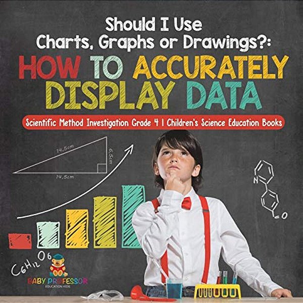 Should I Use Charts, Graphs Or Drawings?: How To Accurately Display Data Scientific Method Investigation Grade 4 Children's Science Education Books-..