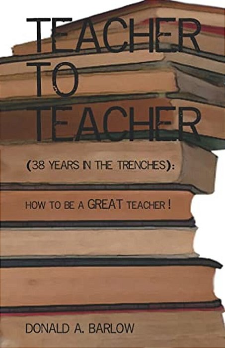 Teacher To Teacher: (38 Years In The Trenches): How To Be A Great Teacher-..