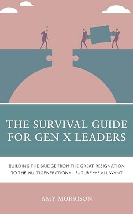Survival Guide For Gen X Leaders: Building The Bridge From The Great Resignation To The Multigenerational Future We All Want-..