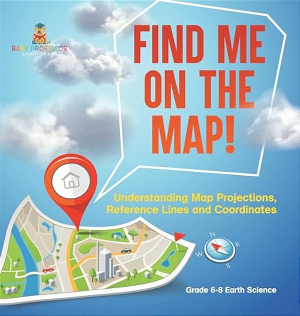 Find Me On The Map! Understanding Map Projections, Reference Lines And Coordinates Grade 6-8 Earth Science-..