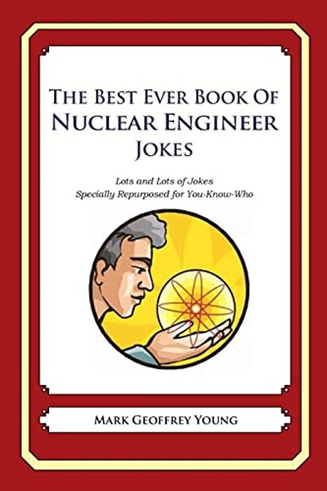 The Best Ever Book Of Nuclear Engineer Jokes: Lots And Lots Of Jokes Specially Repurposed For You-Know-who-..