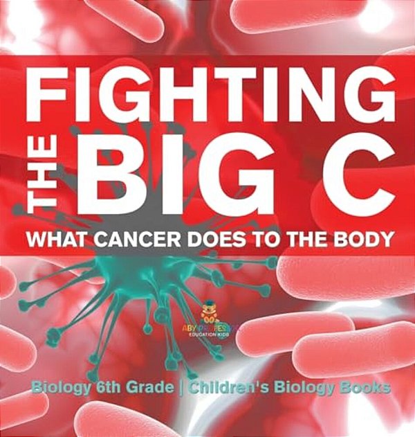 Fighting The Big C What Cancer Does To The Body - Biology 6Th Grade Children's Biology Books-..
