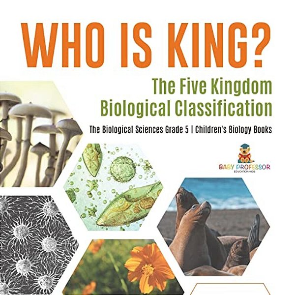 Who Is King? The Five Kingdom Biological Classification The Biological Sciences Grade 5 Children's Biology Books-..