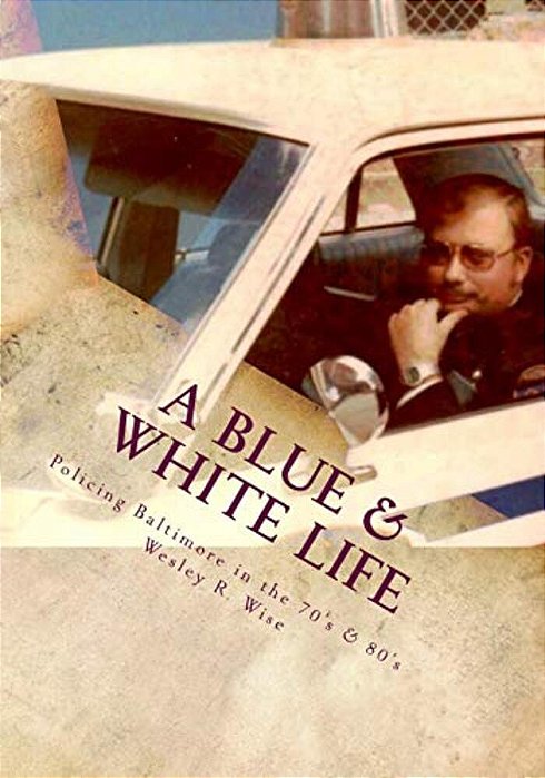 A Blue & White Life: Real Life Stories - Policing Baltimore In The '70S And '80S-..