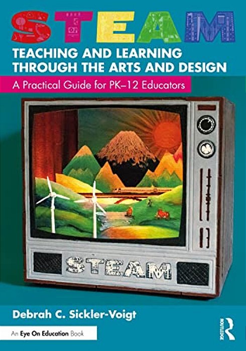 Steam Teaching And Learning Through The Arts And Design: A Practical Guide For Pk-12 Educators-..