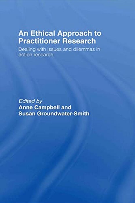 An Ethical Approach To Practitioner Research: Dealing With Issues And Dilemmas In Action Research-..