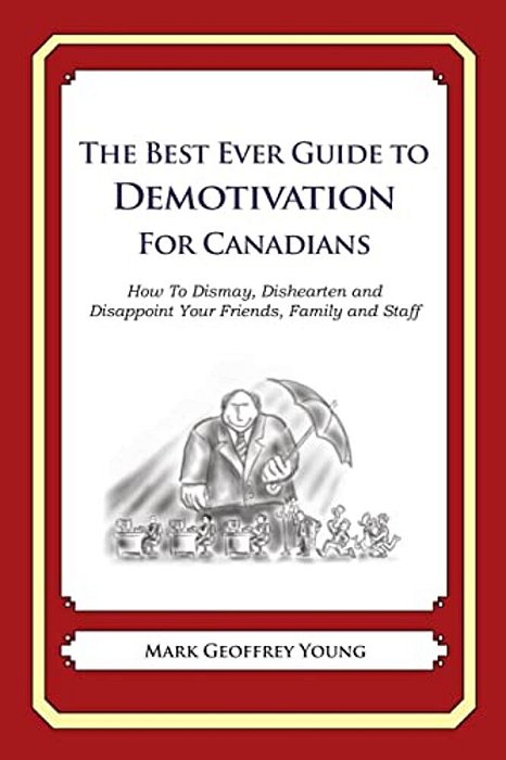 The Best Ever Guide To Demotivation For Canadians: How To Dismay, Dishearten And Disappoint Your Friends, Family And Staff-..