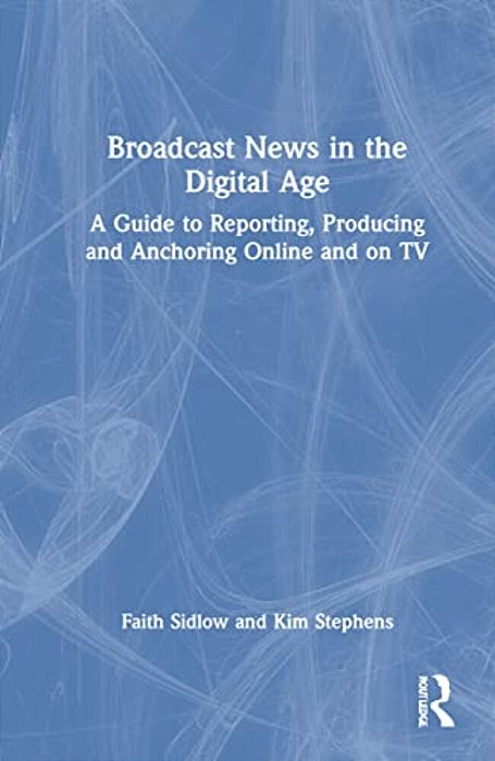 Broadcast News In The Digital Age: A Guide To Reporting, Producing And Anchoring Online And On Tv-..