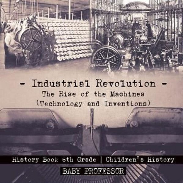 Industrial Revolution: The Rise Of The Machines (Technology And Inventions) - History Book 6Th Grade Children's History-..